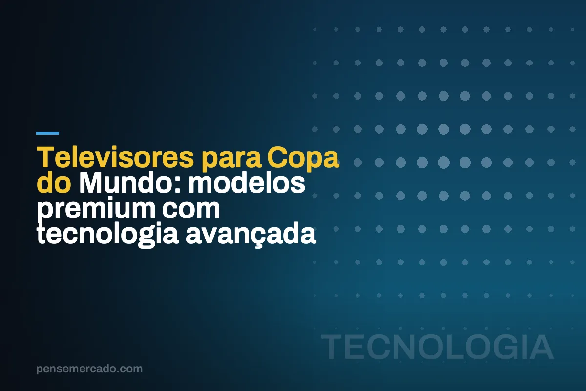 Televisores para Copa do Mundo: modelos premium com tecnologia avançada