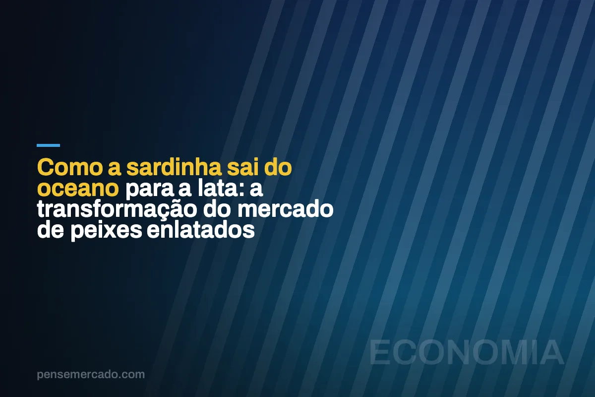 Como a sardinha sai do oceano para a lata: a transformação do mercado de peixes enlatados