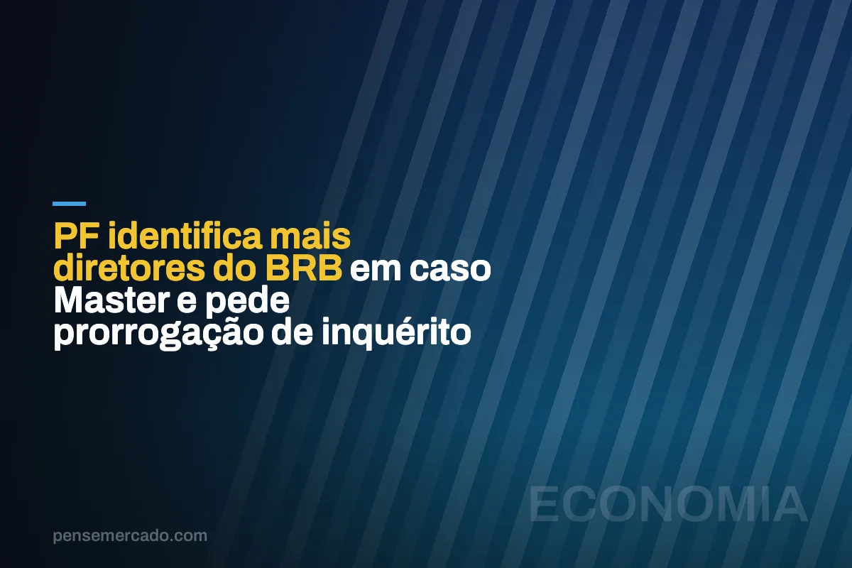 PF identifica mais diretores do BRB em caso Master e pede prorrogação de inquérito