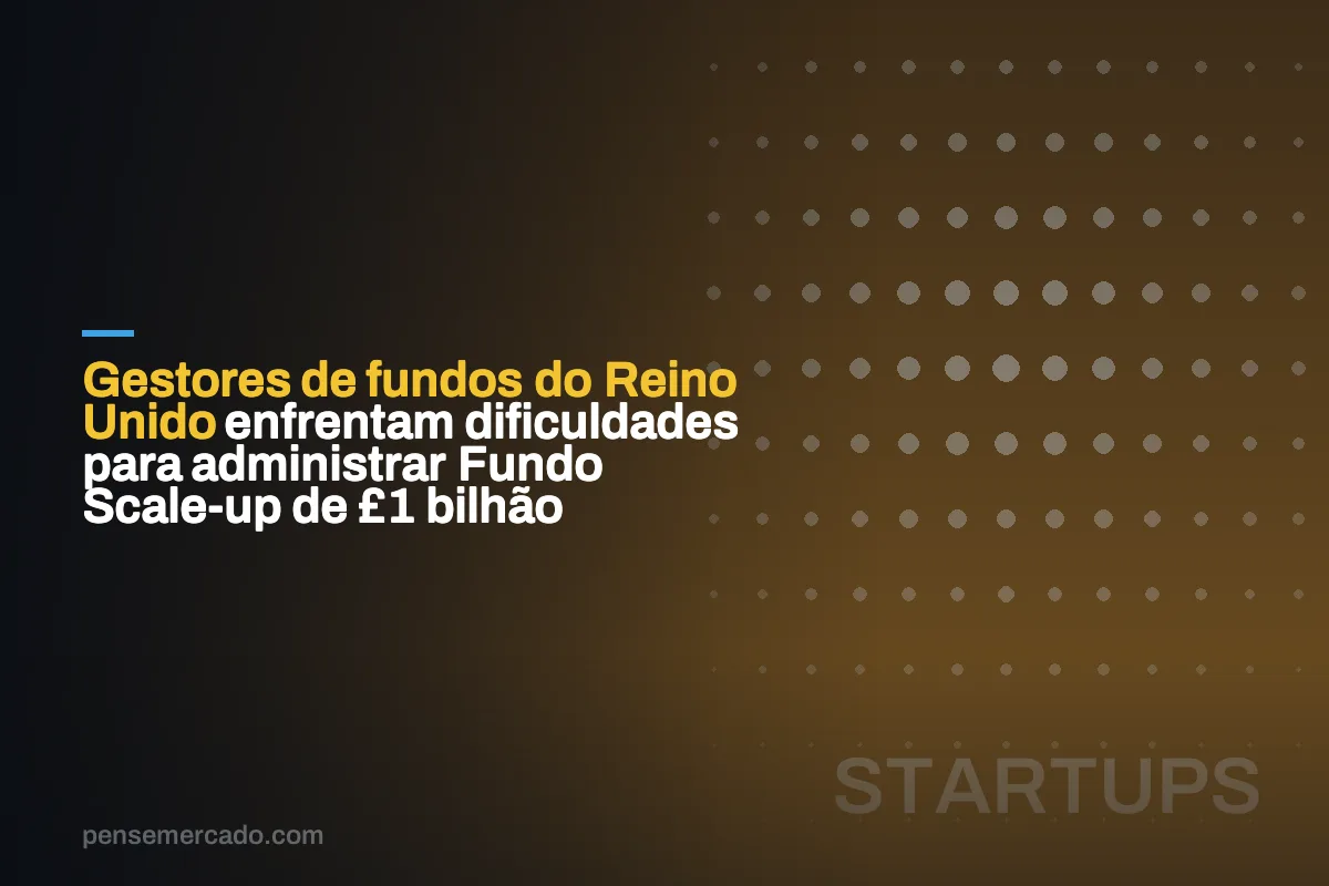 Gestores de fundos do Reino Unido enfrentam dificuldades para administrar Fundo Scale-up de £1 bilhão