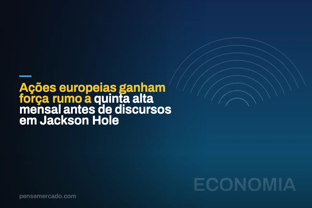 Ações europeias ganham força rumo a quinta alta mensal antes de discursos em Jackson Hole
