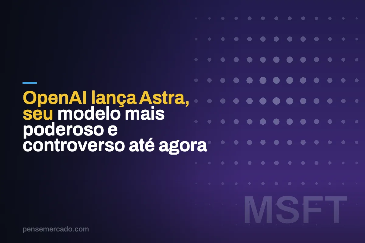 OpenAI lança Astra, seu modelo mais poderoso e controverso até agora