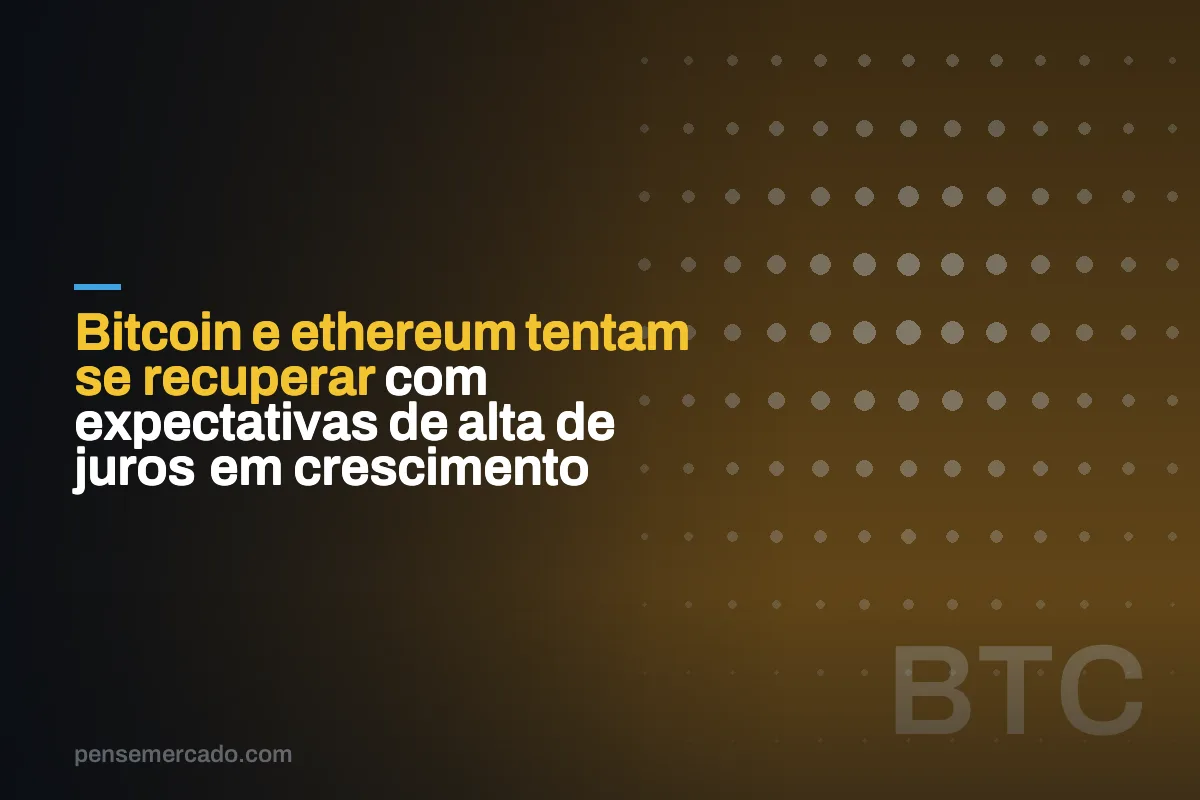 Bitcoin e ethereum tentam se recuperar com expectativas de alta de juros em crescimento