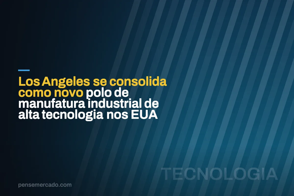 Los Angeles se consolida como novo polo de manufatura industrial de alta tecnologia nos EUA