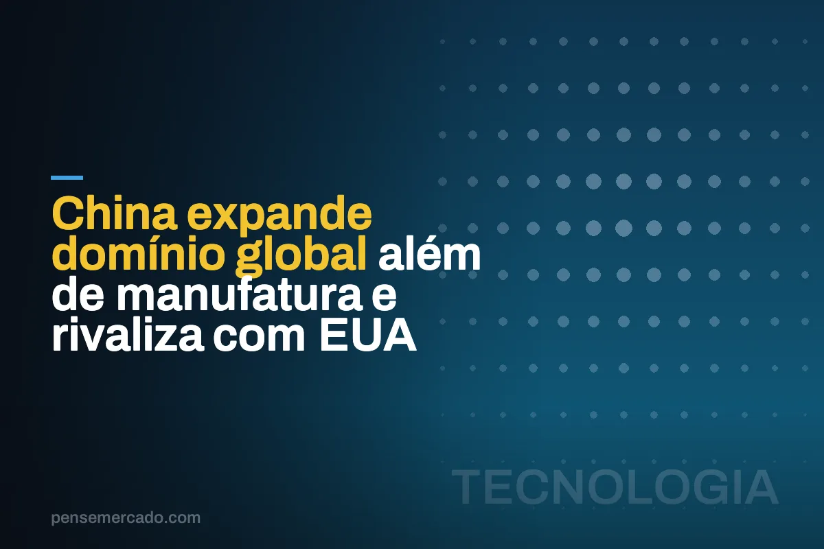China expande domínio global além de manufatura e rivaliza com EUA